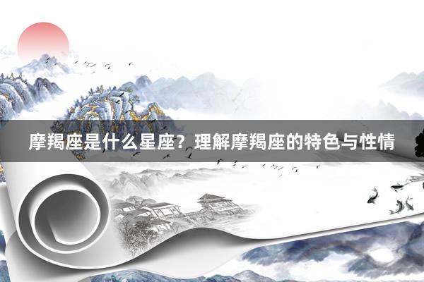 摩羯座是什么星座？理解摩羯座的特色与性情